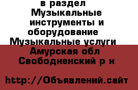  в раздел : Музыкальные инструменты и оборудование » Музыкальные услуги . Амурская обл.,Свободненский р-н